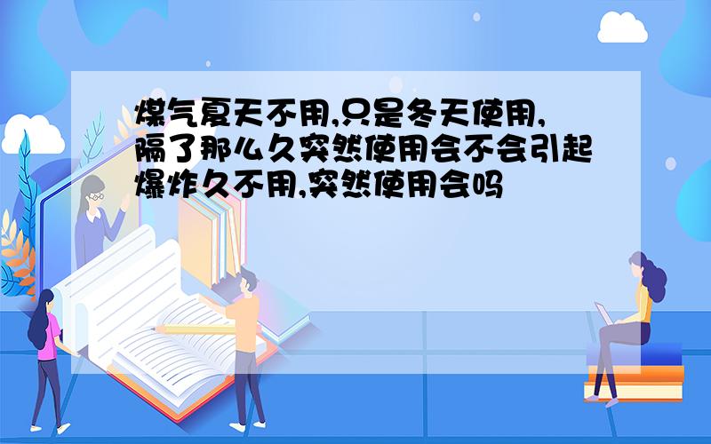 煤气夏天不用,只是冬天使用,隔了那么久突然使用会不会引起爆炸久不用,突然使用会吗