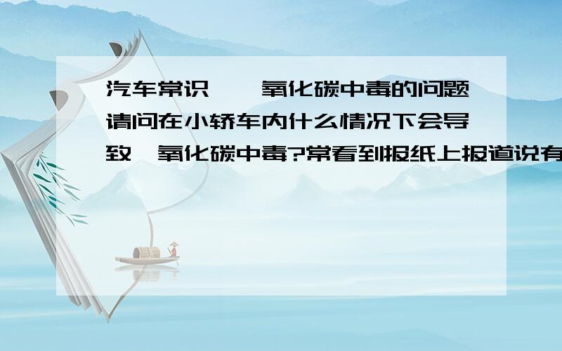 汽车常识,一氧化碳中毒的问题请问在小轿车内什么情况下会导致一氧化碳中毒?常看到报纸上报道说有人因为在轿车内开启发动机的情况下中毒（一氧化碳）而死亡,为什么会这样子?在我这区