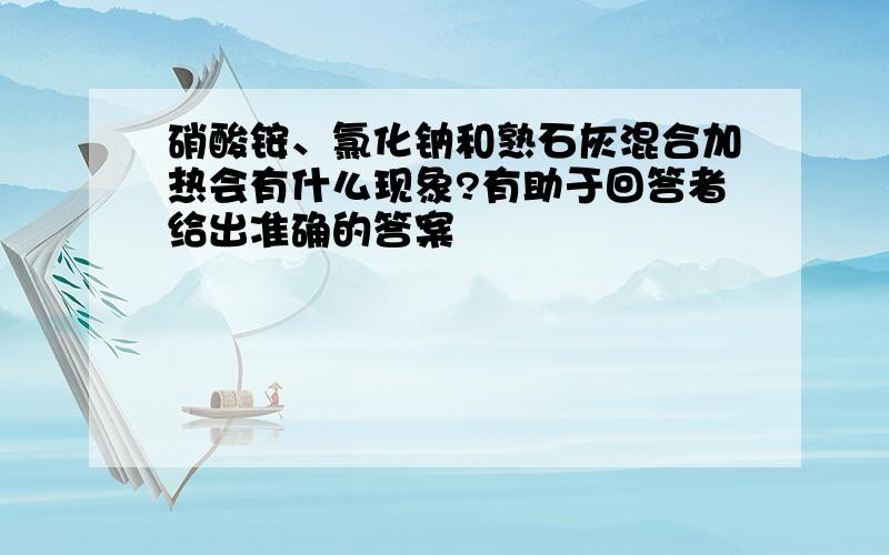 硝酸铵、氯化钠和熟石灰混合加热会有什么现象?有助于回答者给出准确的答案