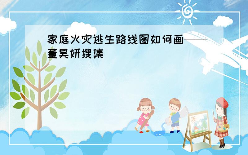 家庭火灾逃生路线图如何画——董昊妍搜集