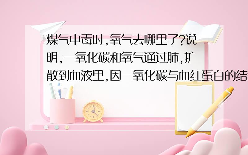 煤气中毒时,氧气去哪里了?说明,一氧化碳和氧气通过肺,扩散到血液里,因一氧化碳与血红蛋白的结合能力比氧气大,所以缺氧.可是这时,氧气去哪里了呢?都扩散到了血液里,一氧化硫和血红蛋白