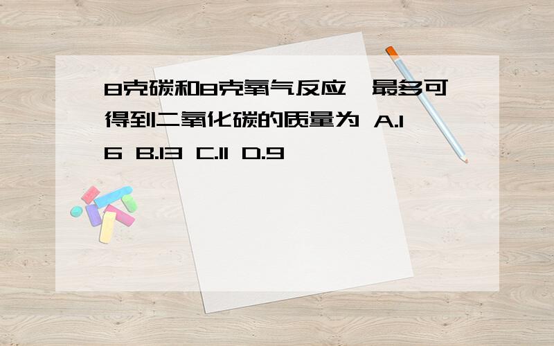 8克碳和8克氧气反应,最多可得到二氧化碳的质量为 A.16 B.13 C.11 D.9