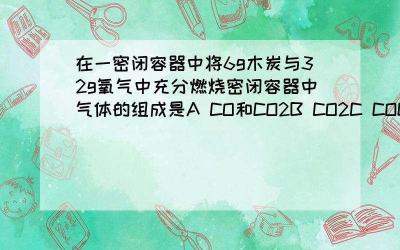 在一密闭容器中将6g木炭与32g氧气中充分燃烧密闭容器中气体的组成是A CO和CO2B CO2C COD O2,CO2