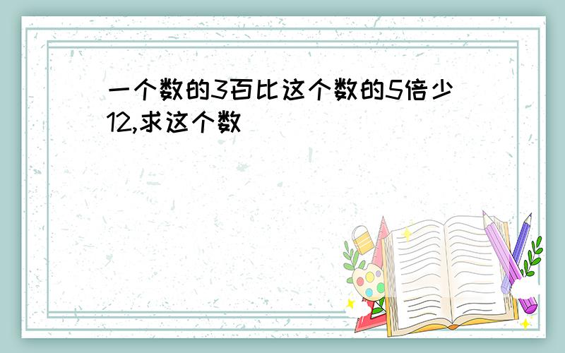 一个数的3百比这个数的5倍少12,求这个数