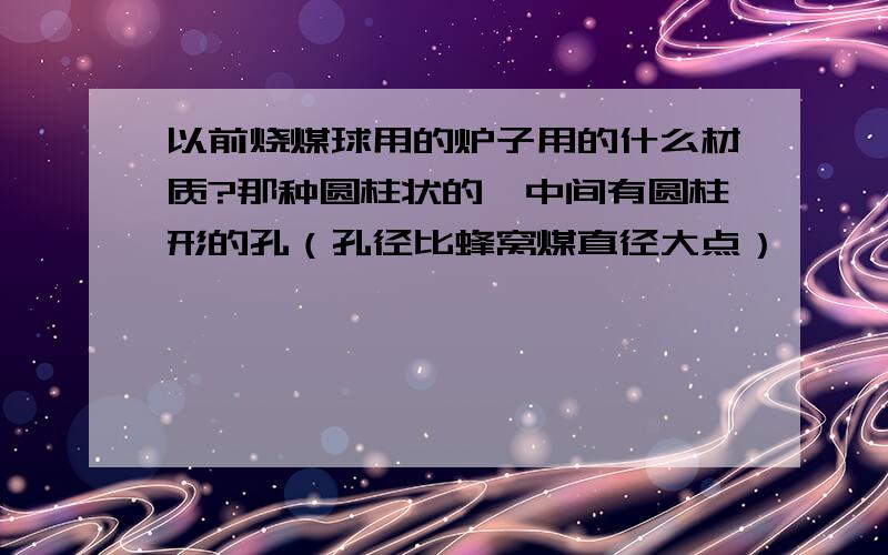 以前烧煤球用的炉子用的什么材质?那种圆柱状的,中间有圆柱形的孔（孔径比蜂窝煤直径大点）