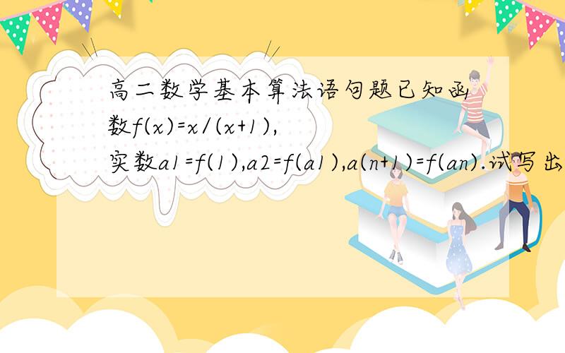 高二数学基本算法语句题已知函数f(x)=x/(x+1),实数a1=f(1),a2=f(a1),a(n+1)=f(an).试写出用循环语句表示的求a8是算法,画出程序框图,并写出算法程序.