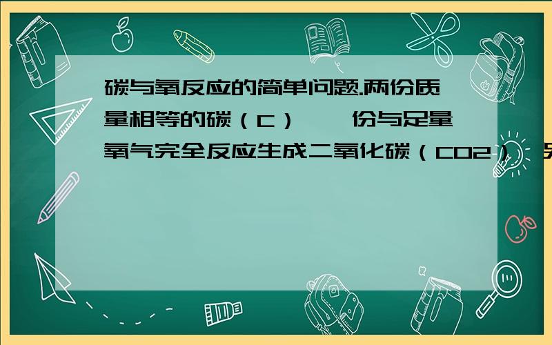 碳与氧反应的简单问题.两份质量相等的碳（C）,一份与足量氧气完全反应生成二氧化碳（CO2）,另一份与氧气不完全反应生成一氧化碳（CO）.则两者消耗氧气的质量比为（ ）A.3:4 B.3:8 C.2:1 D1:2