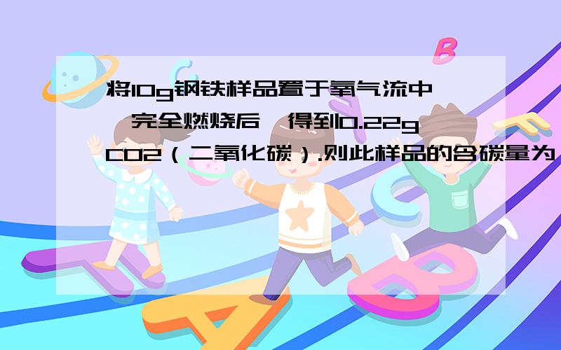 将10g钢铁样品置于氧气流中,完全燃烧后,得到0.22gCO2（二氧化碳）.则此样品的含碳量为——%