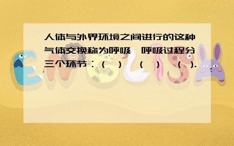 人体与外界环境之间进行的这种气体交换称为呼吸,呼吸过程分三个环节：（ ）、（ ）、（ ).