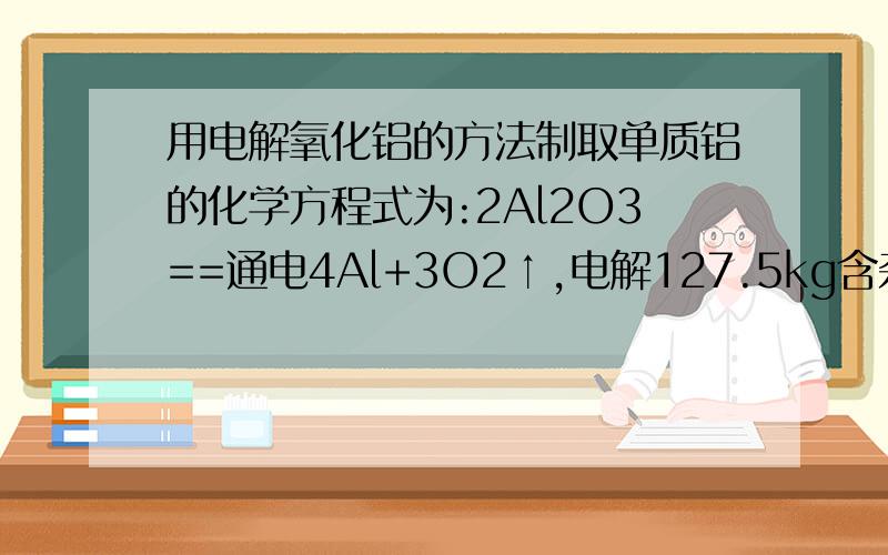 用电解氧化铝的方法制取单质铝的化学方程式为:2Al2O3==通电4Al+3O2↑,电解127.5kg含杂质20%的氧化铝求质量