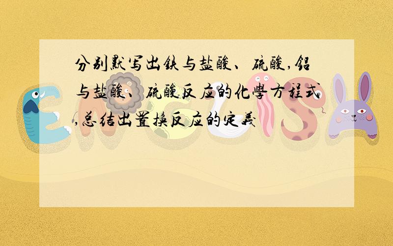 分别默写出铁与盐酸、硫酸,铝与盐酸、硫酸反应的化学方程式,总结出置换反应的定义