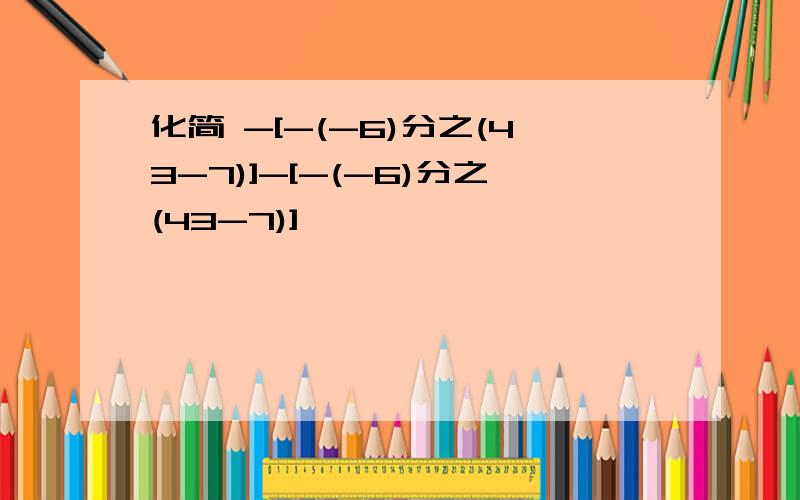 化简 -[-(-6)分之(43-7)]-[-(-6)分之(43-7)]