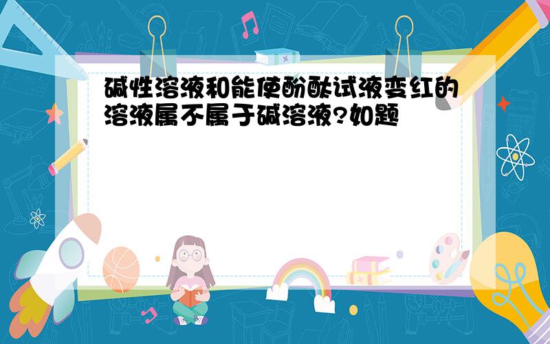 碱性溶液和能使酚酞试液变红的溶液属不属于碱溶液?如题