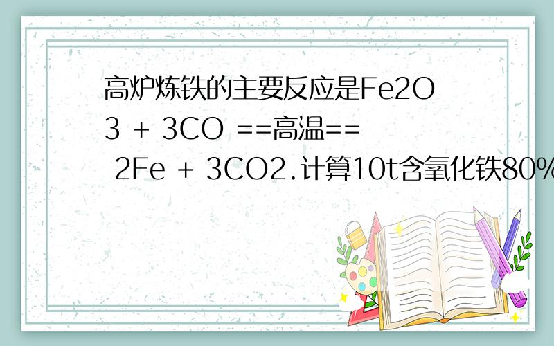 高炉炼铁的主要反应是Fe2O3 + 3CO ==高温== 2Fe + 3CO2.计算10t含氧化铁80%的赤铁矿石,可以炼出多少吨铁?高炉炼铁的主要反应是Fe2O3 + 3CO ==高温== 2Fe + 3CO2.计算10t含氧化铁80%的赤铁矿石,可以炼出多