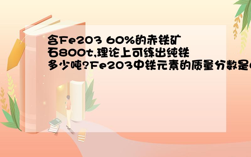 含Fe2O3 60%的赤铁矿石800t,理论上可练出纯铁多少吨?Fe2O3中铁元素的质量分数是69·6% 这个条件有用吗