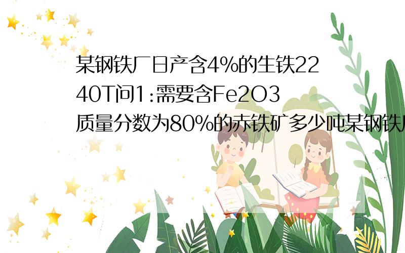 某钢铁厂日产含4%的生铁2240T问1:需要含Fe2O3质量分数为80%的赤铁矿多少吨某钢铁厂日产含4%杂质的生铁2240T问1:需要含Fe2O3质量分数为80%的赤铁矿多少吨2:若现在只有上述的赤铁矿2160t,为确保生