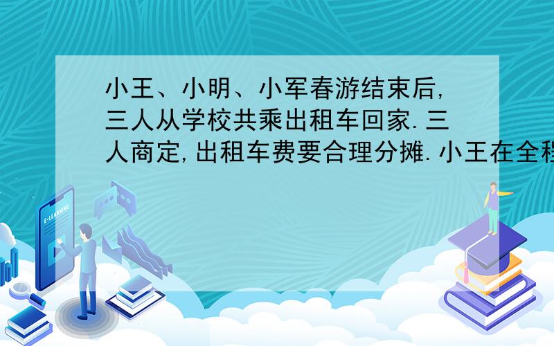 小王、小明、小军春游结束后,三人从学校共乘出租车回家.三人商定,出租车费要合理分摊.小王在全程的14处下车,小明在全程的2/3处下车,小军在终点下车,车费共46元.请你设计三人车费的分摊