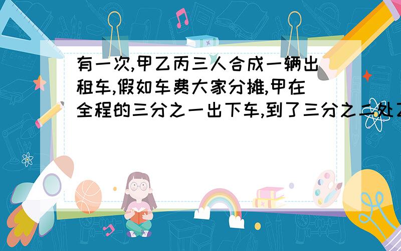 有一次,甲乙丙三人合成一辆出租车,假如车费大家分摊,甲在全程的三分之一出下车,到了三分之二处乙下车,最后丙一个人坐到了终点,共付90元,请算一算,甲乙应付给丙多少车费?求速解,