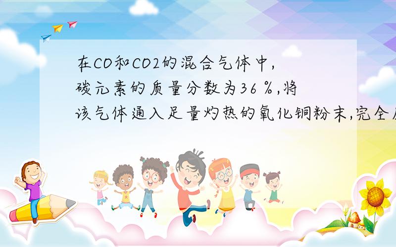 在CO和CO2的混合气体中,碳元素的质量分数为36％,将该气体通入足量灼热的氧化铜粉末,完全反应后,气体通入足量澄清石灰水中,得到的白色沉淀质量是多少?求具体解法,