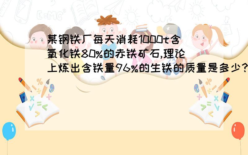 某钢铁厂每天消耗1000t含氧化铁80%的赤铁矿石,理论上炼出含铁量96%的生铁的质量是多少?