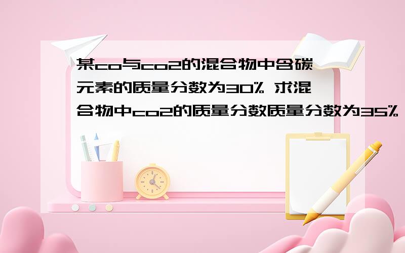 某co与co2的混合物中含碳元素的质量分数为30% 求混合物中co2的质量分数质量分数为35% 上面弄错了