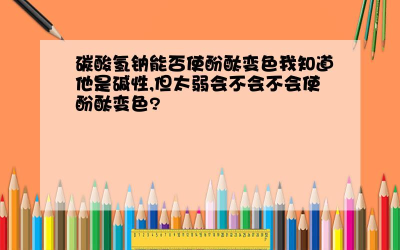 碳酸氢钠能否使酚酞变色我知道他是碱性,但太弱会不会不会使酚酞变色?