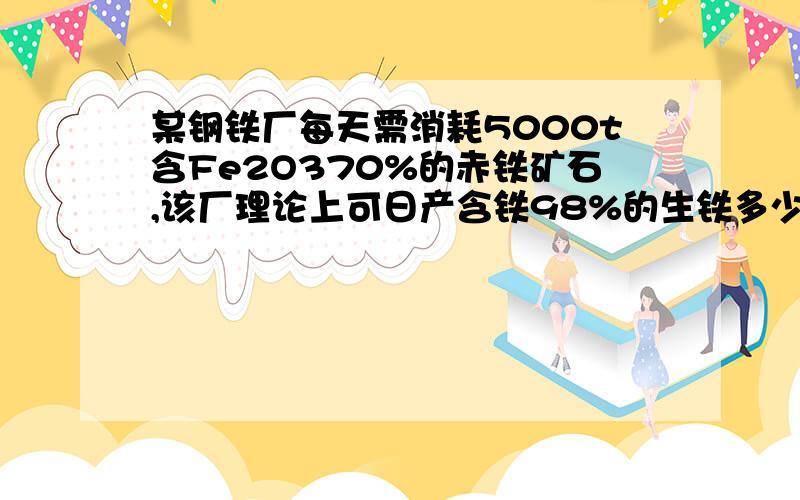 某钢铁厂每天需消耗5000t含Fe2O370%的赤铁矿石,该厂理论上可日产含铁98%的生铁多少吨