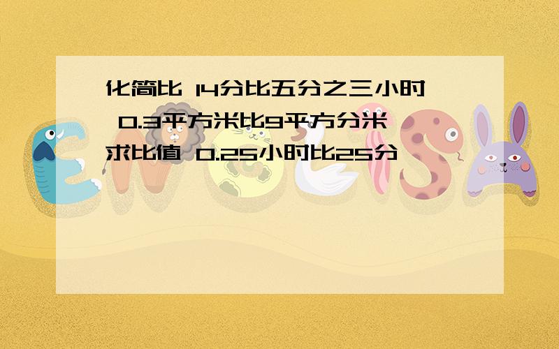 化简比 14分比五分之三小时 0.3平方米比9平方分米 求比值 0.25小时比25分