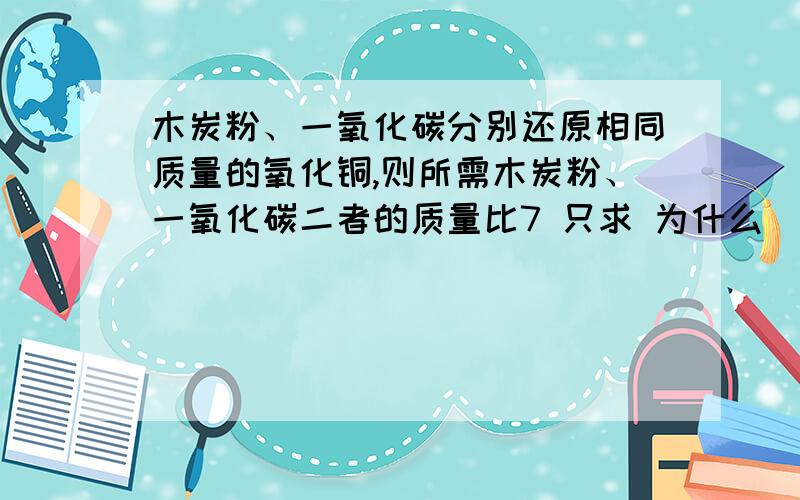 木炭粉、一氧化碳分别还原相同质量的氧化铜,则所需木炭粉、一氧化碳二者的质量比7 只求 为什么