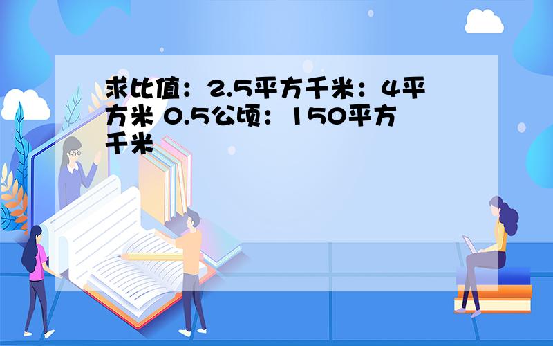 求比值：2.5平方千米：4平方米 0.5公顷：150平方千米