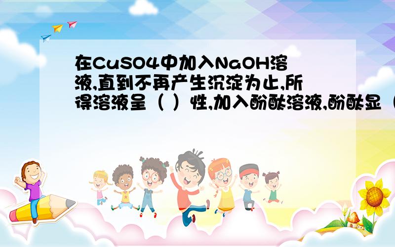 在CuSO4中加入NaOH溶液,直到不再产生沉淀为止,所得溶液呈（ ）性,加入酚酞溶液,酚酞显（ ）色.中考题,我觉得是碱性,虽然硫酸钠是中性,但我认为氢氧化钠过量了.同学们认为是显中性,不支倒