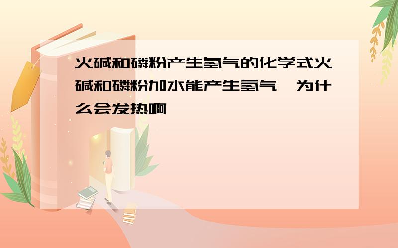 火碱和磷粉产生氢气的化学式火碱和磷粉加水能产生氢气,为什么会发热啊