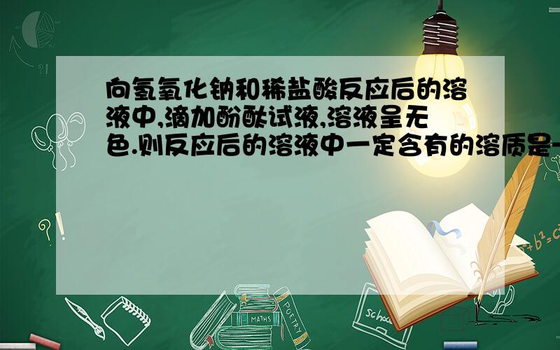 向氢氧化钠和稀盐酸反应后的溶液中,滴加酚酞试液,溶液呈无色.则反应后的溶液中一定含有的溶质是———；可能含有的溶质是———.要检验其是否存在,可加入———,若观察到———,证明