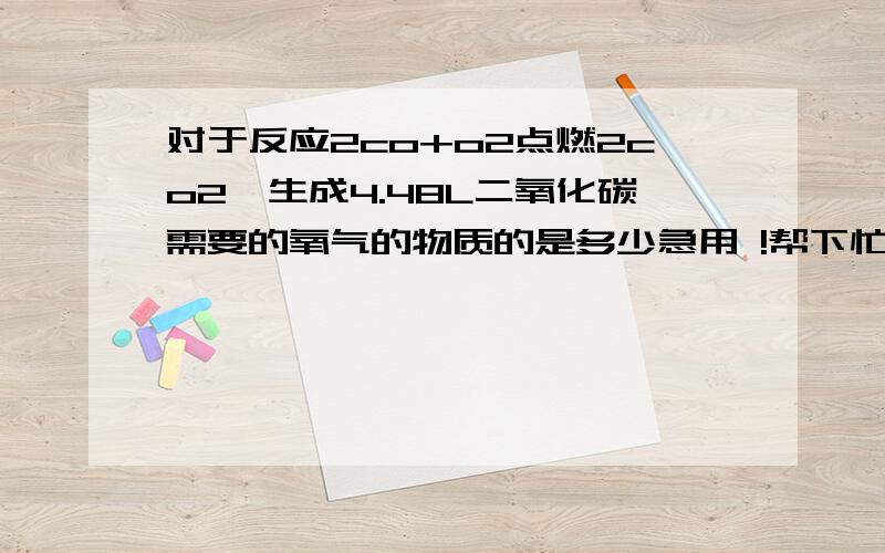 对于反应2co+o2点燃2co2,生成4.48L二氧化碳需要的氧气的物质的是多少急用 !帮下忙哈!