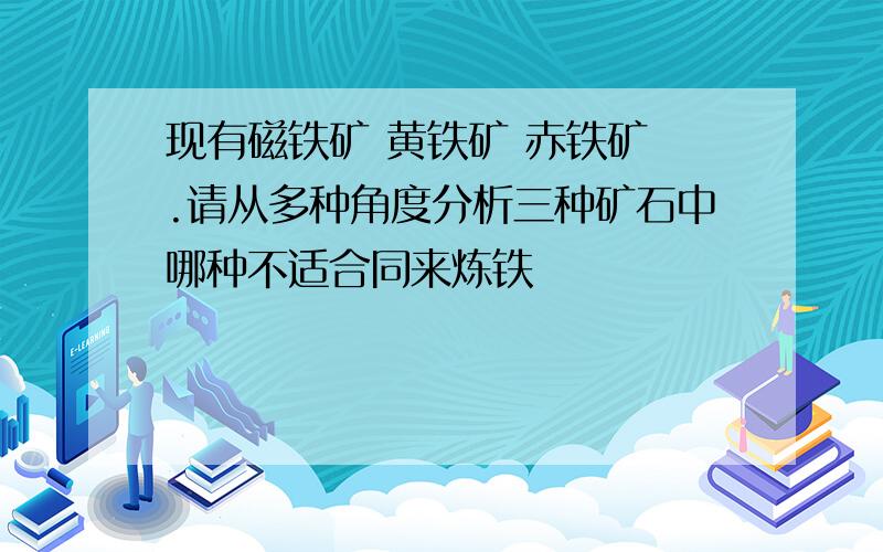 现有磁铁矿 黄铁矿 赤铁矿 .请从多种角度分析三种矿石中哪种不适合同来炼铁