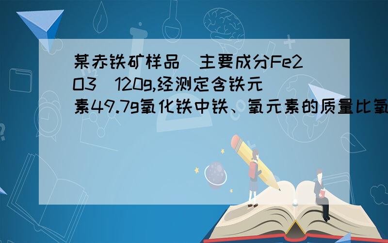 某赤铁矿样品(主要成分Fe2O3)120g,经测定含铁元素49.7g氧化铁中铁、氧元素的质量比氧化铁中铁元素的质量分数