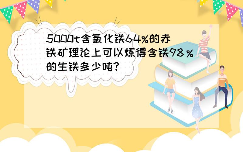 5000t含氧化铁64%的赤铁矿理论上可以炼得含铁98％的生铁多少吨?