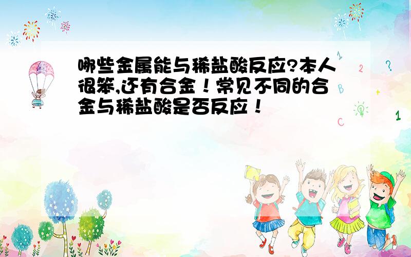 哪些金属能与稀盐酸反应?本人很笨,还有合金！常见不同的合金与稀盐酸是否反应！