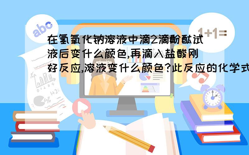 在氢氧化钠溶液中滴2滴酚酞试液后变什么颜色,再滴入盐酸刚好反应,溶液变什么颜色?此反应的化学式是什么