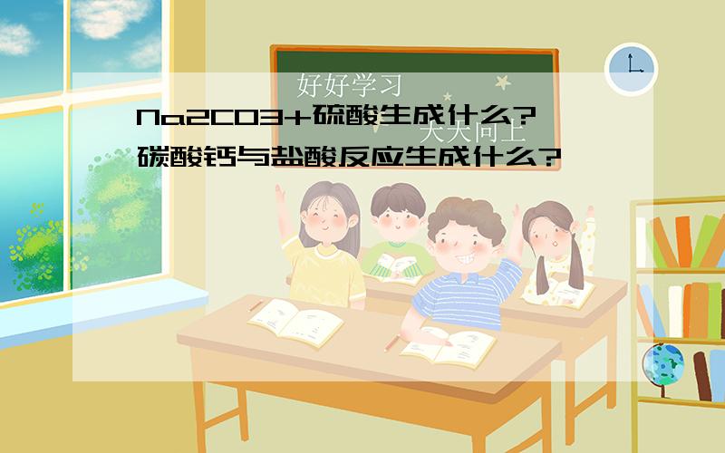 Na2CO3+硫酸生成什么?碳酸钙与盐酸反应生成什么?