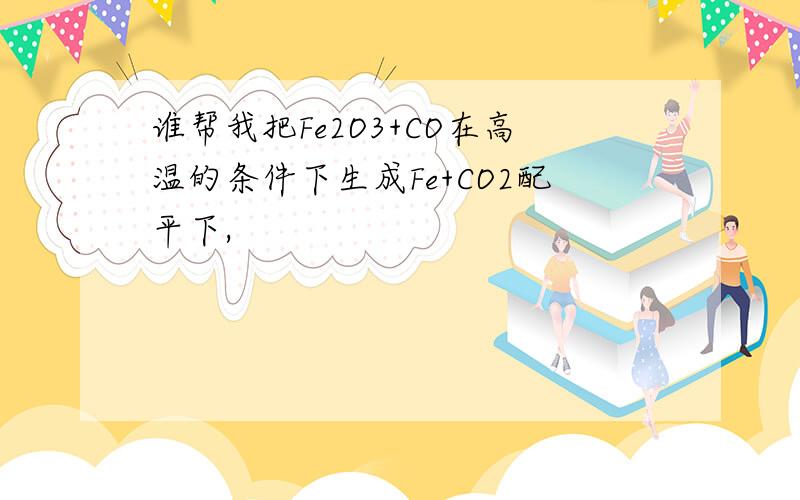 谁帮我把Fe2O3+CO在高温的条件下生成Fe+CO2配平下,