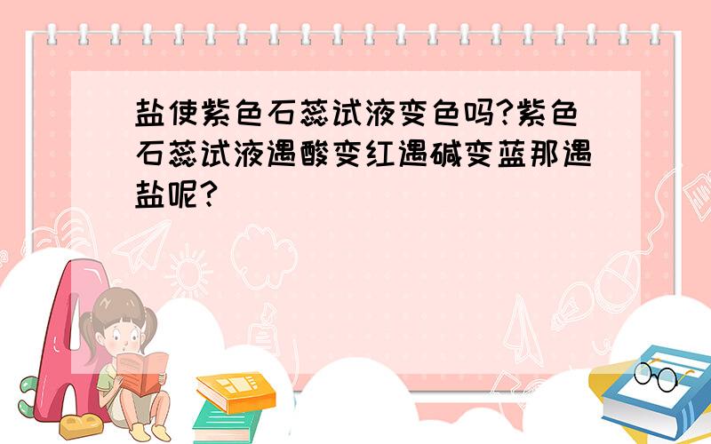 盐使紫色石蕊试液变色吗?紫色石蕊试液遇酸变红遇碱变蓝那遇盐呢?