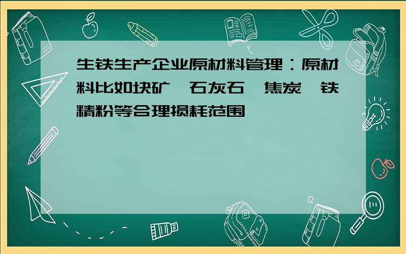 生铁生产企业原材料管理：原材料比如块矿、石灰石、焦炭、铁精粉等合理损耗范围