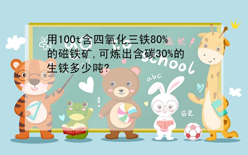 用100t含四氧化三铁80%的磁铁矿,可炼出含碳30%的生铁多少吨?