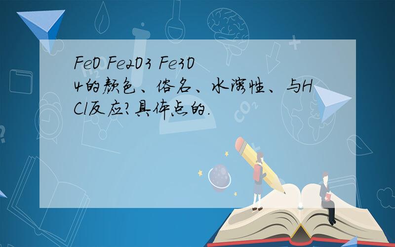 FeO Fe2O3 Fe3O4的颜色、俗名、水溶性、与HCl反应?具体点的.