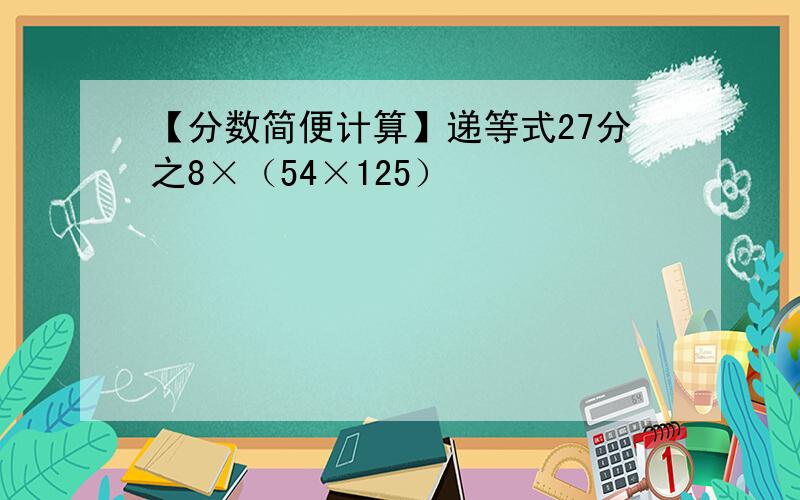 【分数简便计算】递等式27分之8×（54×125）