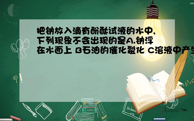 把钠放入滴有酚酞试液的水中,下列现象不会出现的是A.钠浮在水面上 B石油的催化裂化 C溶液中产生较多的气泡 D 水溶液变成红色为什么C是不正确的呢?Na不是和水反应生成H2吗?