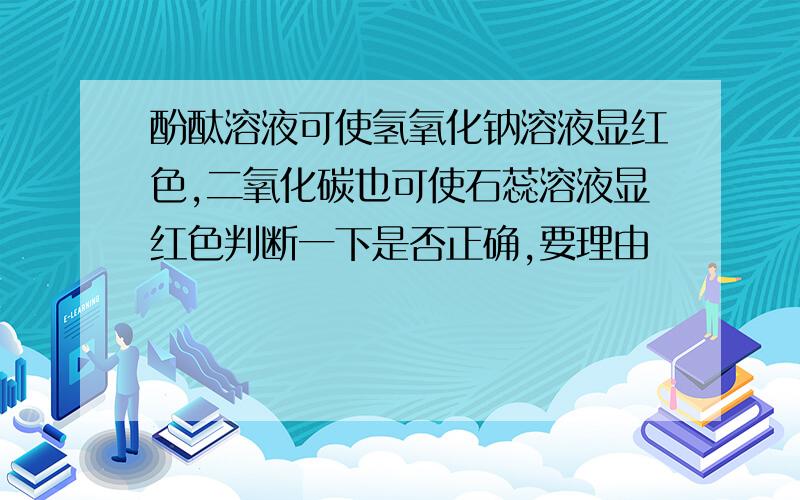 酚酞溶液可使氢氧化钠溶液显红色,二氧化碳也可使石蕊溶液显红色判断一下是否正确,要理由