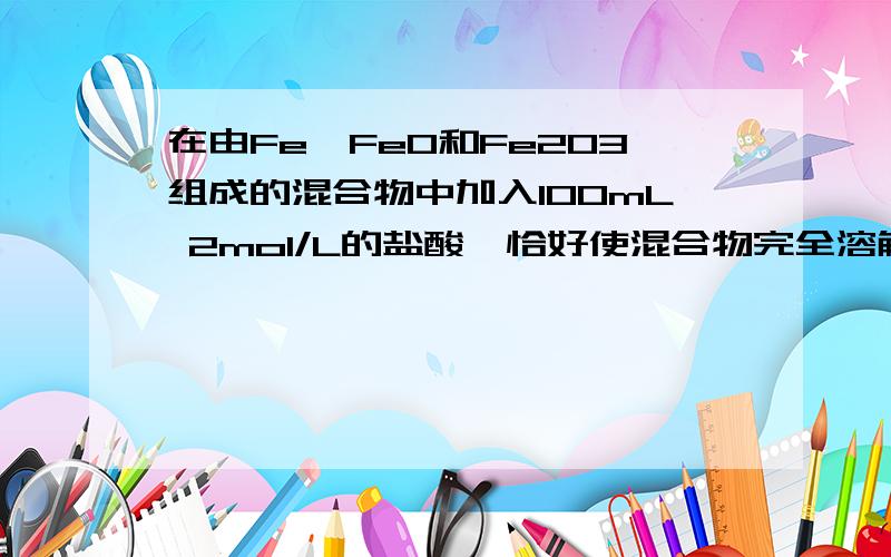 在由Fe、FeO和Fe2O3组成的混合物中加入100mL 2mol/L的盐酸,恰好使混合物完全溶解,并放出448mL气体（S.P.T）,此时溶液中无Fe3+.则下列判断正确的是 （ ）A.混合物中三种物质反应时消耗盐酸的物质