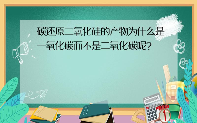 碳还原二氧化硅的产物为什么是一氧化碳而不是二氧化碳呢?